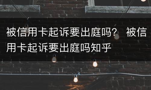 被信用卡起诉要出庭吗？ 被信用卡起诉要出庭吗知乎
