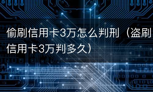 偷刷信用卡3万怎么判刑（盗刷信用卡3万判多久）