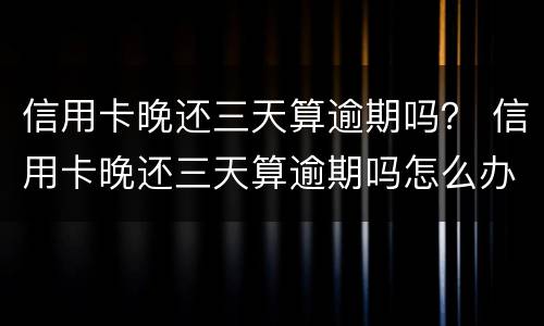 信用卡晚还三天算逾期吗？ 信用卡晚还三天算逾期吗怎么办