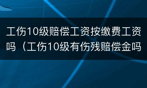 工伤10级赔偿工资按缴费工资吗（工伤10级有伤残赔偿金吗）