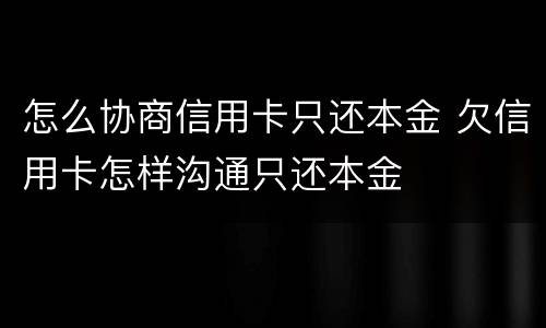 怎么协商信用卡只还本金 欠信用卡怎样沟通只还本金