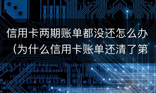 信用卡两期账单都没还怎么办（为什么信用卡账单还清了第二个月还有账单）