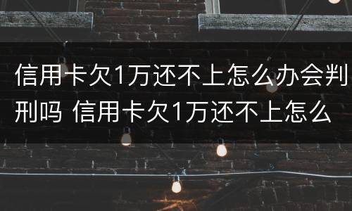 信用卡欠1万还不上怎么办会判刑吗 信用卡欠1万还不上怎么办会判刑吗