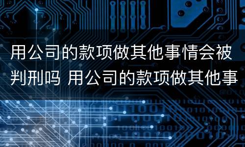 用公司的款项做其他事情会被判刑吗 用公司的款项做其他事情会被判刑吗知乎