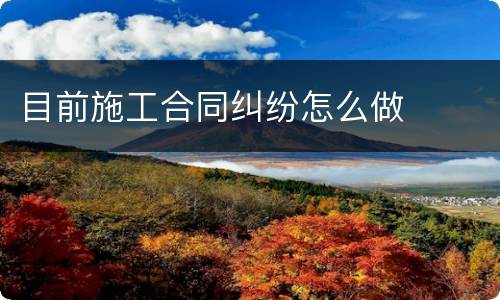 目前施工合同纠纷怎么做