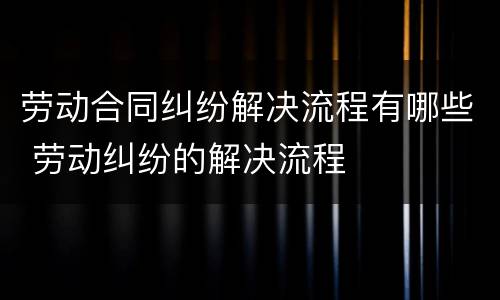 劳动合同纠纷解决流程有哪些 劳动纠纷的解决流程