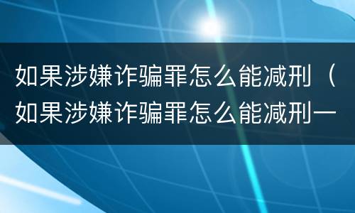 如果涉嫌诈骗罪怎么能减刑（如果涉嫌诈骗罪怎么能减刑一年）