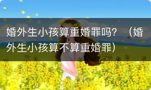 婚外生小孩算重婚罪吗？（婚外生小孩算不算重婚罪）