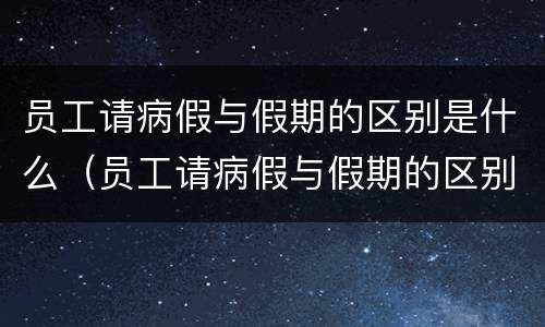 员工请病假与假期的区别是什么（员工请病假与假期的区别是什么意思）