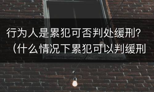 行为人是累犯可否判处缓刑？（什么情况下累犯可以判缓刑）