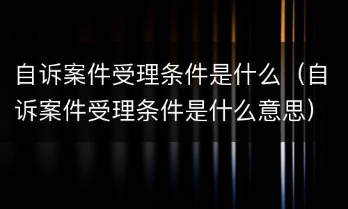 自诉案件受理条件是什么（自诉案件受理条件是什么意思）