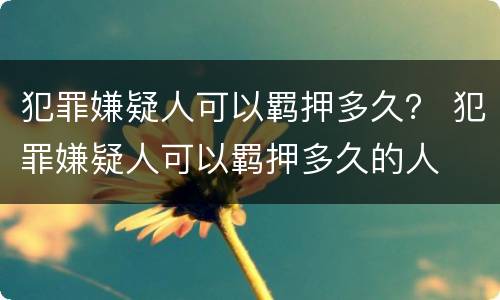 犯罪嫌疑人可以羁押多久？ 犯罪嫌疑人可以羁押多久的人