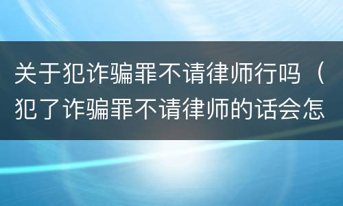 关于犯诈骗罪不请律师行吗（犯了诈骗罪不请律师的话会怎么样）