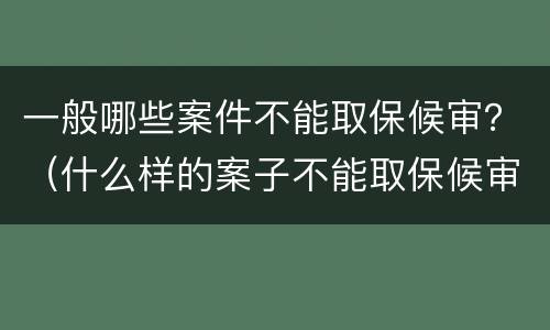 一般哪些案件不能取保候审？（什么样的案子不能取保候审）