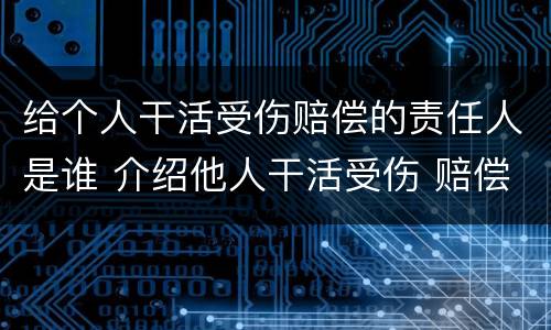 给个人干活受伤赔偿的责任人是谁 介绍他人干活受伤 赔偿责任