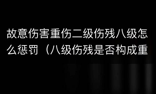 故意伤害重伤二级伤残八级怎么惩罚（八级伤残是否构成重伤）