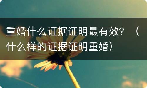 重婚什么证据证明最有效？（什么样的证据证明重婚）