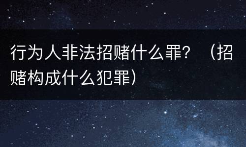 行为人非法招赌什么罪？（招赌构成什么犯罪）