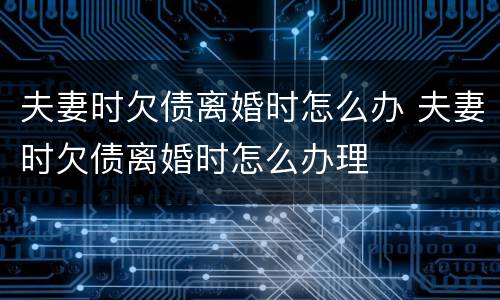 夫妻时欠债离婚时怎么办 夫妻时欠债离婚时怎么办理