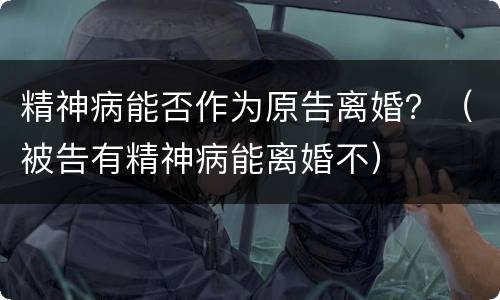 精神病能否作为原告离婚？（被告有精神病能离婚不）
