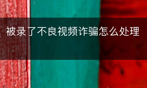 被录了不良视频诈骗怎么处理