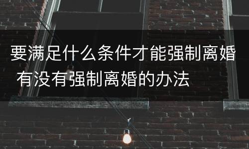 要满足什么条件才能强制离婚 有没有强制离婚的办法