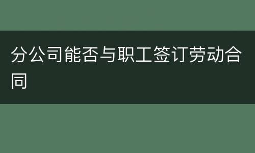 分公司能否与职工签订劳动合同