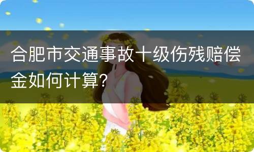 合肥市交通事故十级伤残赔偿金如何计算？