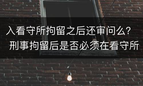 入看守所拘留之后还审问么？ 刑事拘留后是否必须在看守所讯问
