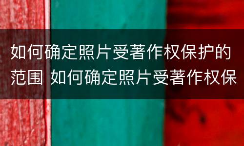 如何确定照片受著作权保护的范围 如何确定照片受著作权保护的范围呢