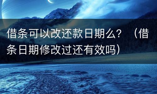 借条可以改还款日期么？（借条日期修改过还有效吗）