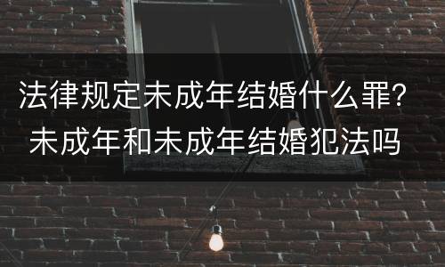 法律规定未成年结婚什么罪？ 未成年和未成年结婚犯法吗
