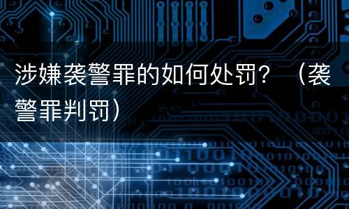 涉嫌袭警罪的如何处罚？（袭警罪判罚）