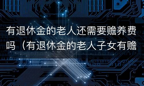 有退休金的老人还需要赡养费吗（有退休金的老人子女有赡养义务吗）