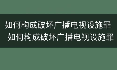如何构成破坏广播电视设施罪 如何构成破坏广播电视设施罪行为