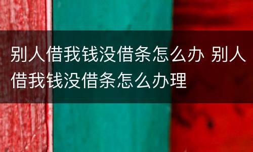 别人借我钱没借条怎么办 别人借我钱没借条怎么办理