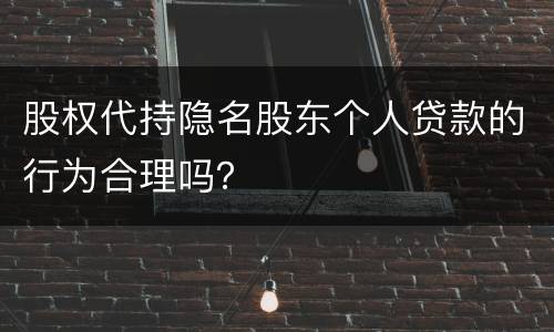 股权代持隐名股东个人贷款的行为合理吗？
