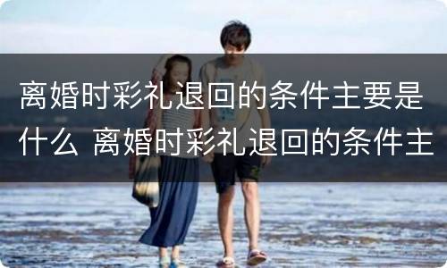 离婚时彩礼退回的条件主要是什么 离婚时彩礼退回的条件主要是什么意思