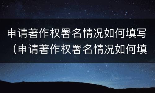 申请著作权署名情况如何填写（申请著作权署名情况如何填写才正确）
