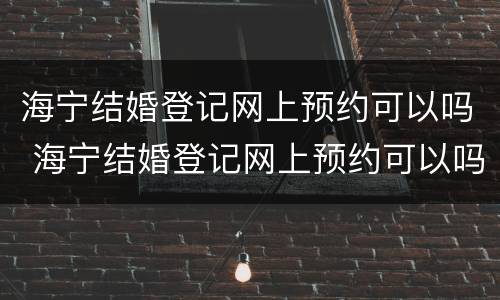 海宁结婚登记网上预约可以吗 海宁结婚登记网上预约可以吗多久