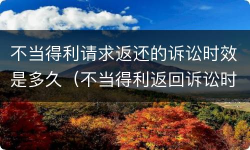 不当得利请求返还的诉讼时效是多久（不当得利返回诉讼时效）
