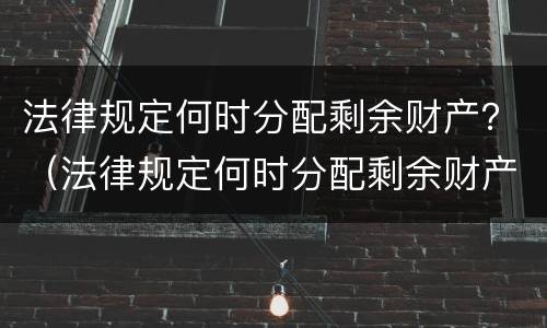 法律规定何时分配剩余财产？（法律规定何时分配剩余财产收入）