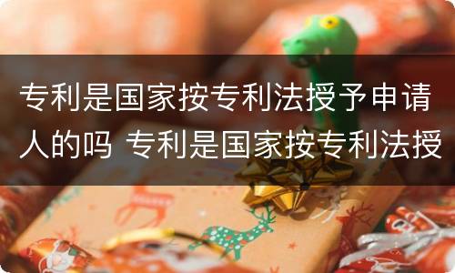 专利是国家按专利法授予申请人的吗 专利是国家按专利法授予申请人的吗对吗