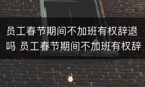 员工春节期间不加班有权辞退吗 员工春节期间不加班有权辞退吗合法吗