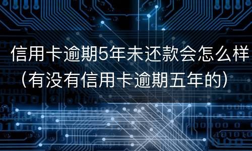 信用卡逾期5年未还款会怎么样（有没有信用卡逾期五年的）