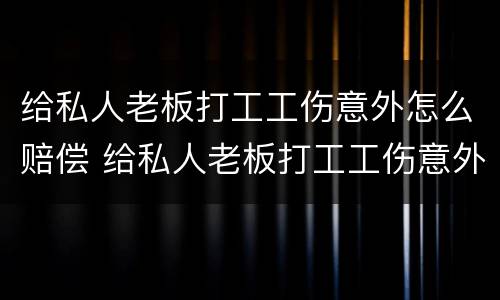 给私人老板打工工伤意外怎么赔偿 给私人老板打工工伤意外怎么赔偿的