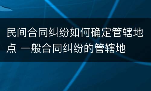 民间合同纠纷如何确定管辖地点 一般合同纠纷的管辖地