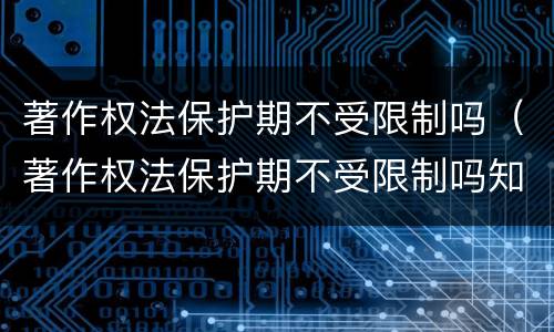 著作权法保护期不受限制吗（著作权法保护期不受限制吗知乎）