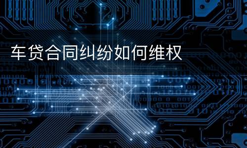 车贷合同纠纷如何维权