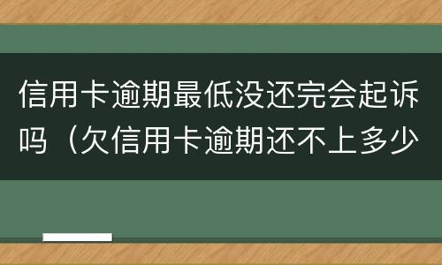 信用卡逾期最低没还完会起诉吗（欠信用卡逾期还不上多少就可以起诉了）
